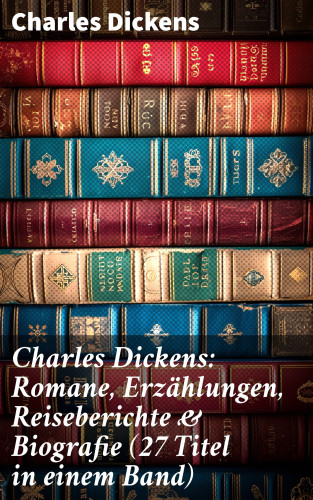 Charles Dickens: Charles Dickens: Romane, Erzählungen, Reiseberichte & Biografie (27 Titel in einem Band)