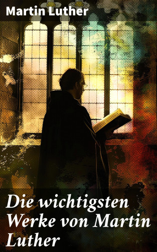 Martin Luther: Die wichtigsten Werke von Martin Luther