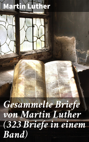 Martin Luther: Gesammelte Briefe von Martin Luther (323 Briefe in einem Band)