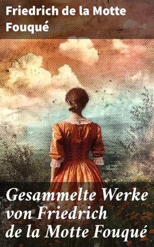 Friedrich Motte de la Fouqué: Gesammelte Werke von Friedrich de la Motte Fouqué