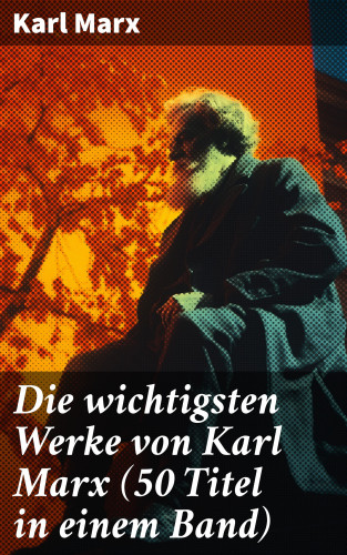 Karl Marx: Die wichtigsten Werke von Karl Marx (50 Titel in einem Band)