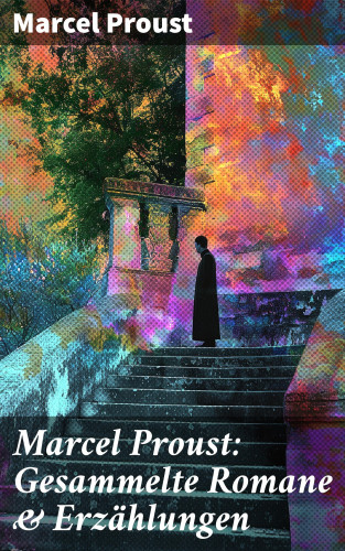 Marcel Proust: Marcel Proust: Gesammelte Romane & Erzählungen