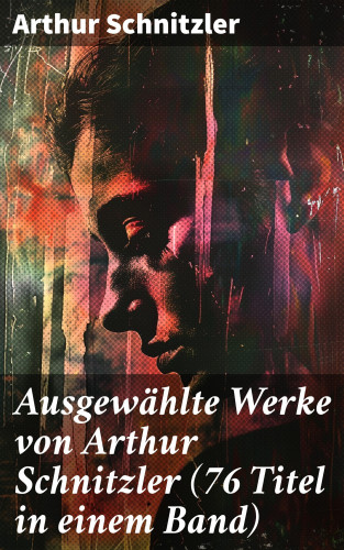Arthur Schnitzler: Ausgewählte Werke von Arthur Schnitzler (76 Titel in einem Band)