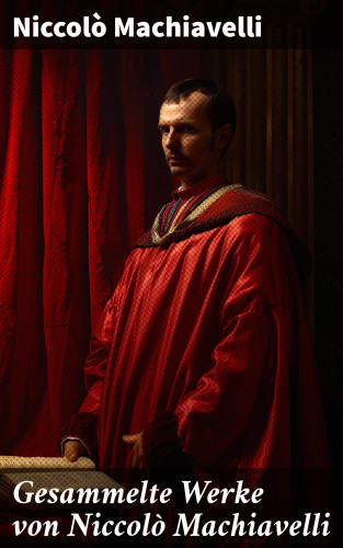 Niccolò Machiavelli: Gesammelte Werke von Niccolò Machiavelli