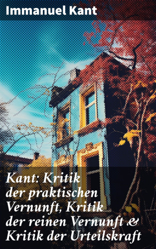 Immanuel Kant: Kant: Kritik der praktischen Vernunft, Kritik der reinen Vernunft & Kritik der Urteilskraft
