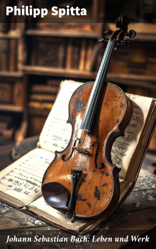 Philipp Spitta: Johann Sebastian Bach: Leben und Werk