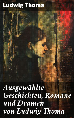 Ludwig Thoma: Ausgewählte Geschichten, Romane und Dramen von Ludwig Thoma