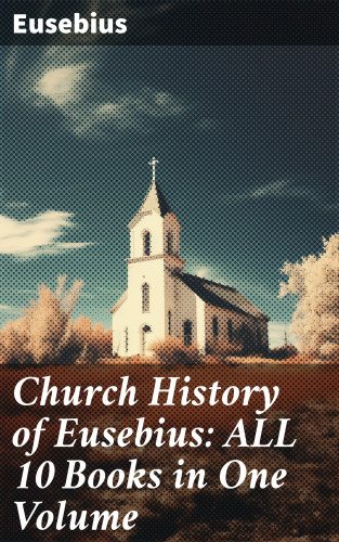 Eusebius: Church History of Eusebius: ALL 10 Books in One Volume