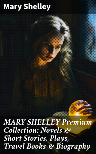 Mary Shelley: MARY SHELLEY Premium Collection: Novels & Short Stories, Plays, Travel Books & Biography