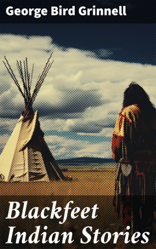George Bird Grinnell: Blackfeet Indian Stories