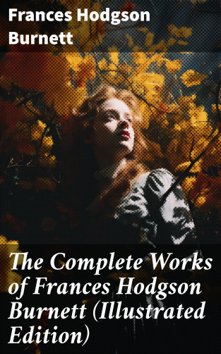 Frances Hodgson Burnett: The Complete Works of Frances Hodgson Burnett (Illustrated Edition)