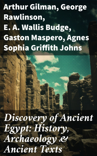 Arthur Gilman, George Rawlinson, E. A. Wallis Budge, Gaston Maspero, Agnes Sophia Griffith Johns: Discovery of Ancient Egypt: History, Archaeology & Ancient Texts