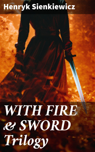 Henryk Sienkiewicz: WITH FIRE & SWORD Trilogy