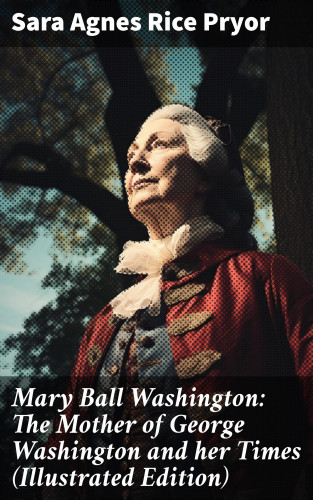 Sara Agnes Rice Pryor: Mary Ball Washington: The Mother of George Washington and her Times (Illustrated Edition)