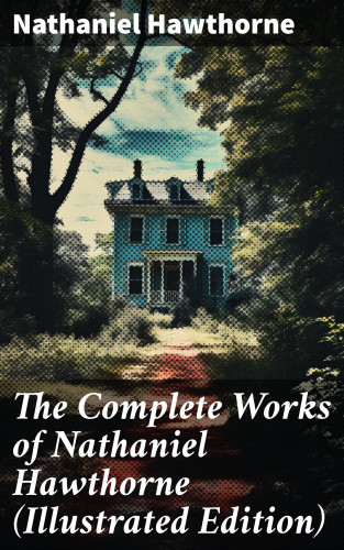 Nathaniel Hawthorne: The Complete Works of Nathaniel Hawthorne (Illustrated Edition)