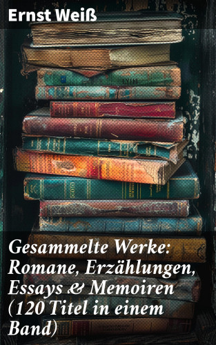Ernst Weiß: Gesammelte Werke: Romane, Erzählungen, Essays & Memoiren (120 Titel in einem Band)