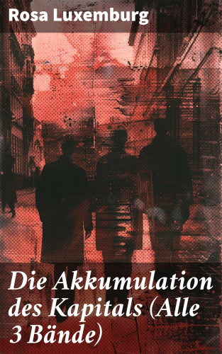 Rosa Luxemburg: Die Akkumulation des Kapitals (Alle 3 Bände)