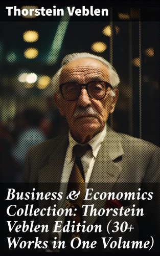 Thorstein Veblen: Business & Economics Collection: Thorstein Veblen Edition (30+ Works in One Volume)
