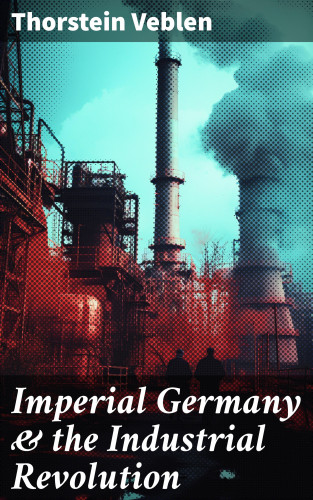 Thorstein Veblen: Imperial Germany & the Industrial Revolution