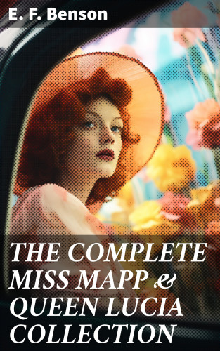 E. F. Benson: THE COMPLETE MISS MAPP & QUEEN LUCIA COLLECTION