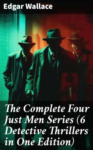 Edgar Wallace: The Complete Four Just Men Series (6 Detective Thrillers in One Edition)