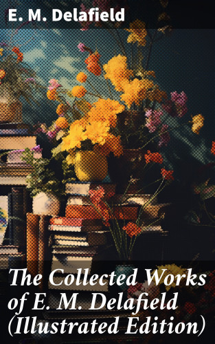 E. M. Delafield: The Collected Works of E. M. Delafield (Illustrated Edition)