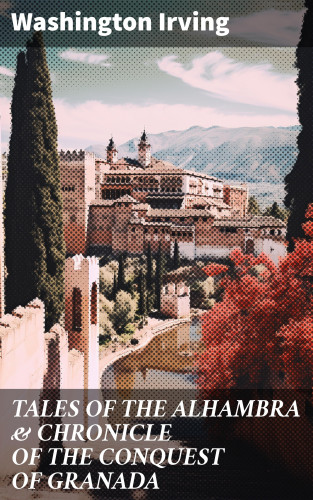 Washington Irving: TALES OF THE ALHAMBRA & CHRONICLE OF THE CONQUEST OF GRANADA