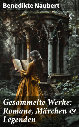 Benedikte Naubert: Gesammelte Werke: Romane, Märchen & Legenden