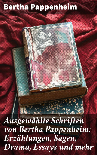 Bertha Pappenheim: Ausgewählte Schriften von Bertha Pappenheim: Erzählungen, Sagen, Drama, Essays und mehr
