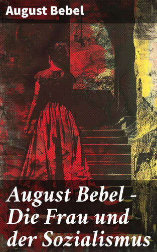 August Bebel: August Bebel - Die Frau und der Sozialismus
