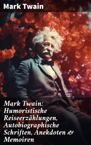 Mark Twain: Mark Twain: Humoristische Reiseerzählungen, Autobiographische Schriften, Anekdoten & Memoiren
