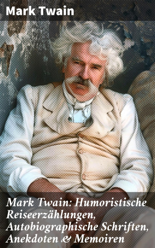 Mark Twain: Mark Twain: Humoristische Reiseerzählungen, Autobiographische Schriften, Anekdoten & Memoiren