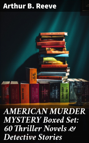 Arthur B. Reeve: AMERICAN MURDER MYSTERY Boxed Set: 60 Thriller Novels & Detective Stories