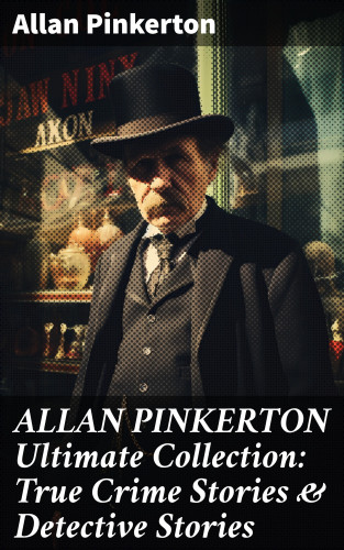 Allan Pinkerton: ALLAN PINKERTON Ultimate Collection: True Crime Stories & Detective Stories