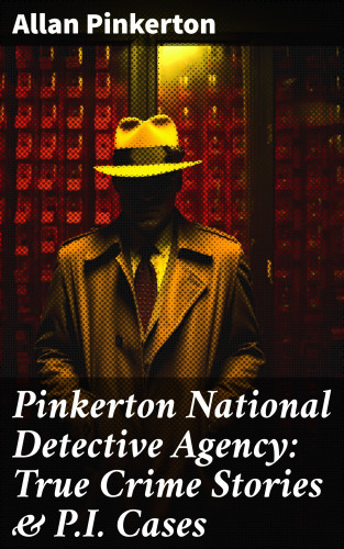 Allan Pinkerton: Pinkerton National Detective Agency: True Crime Stories & P.I. Cases