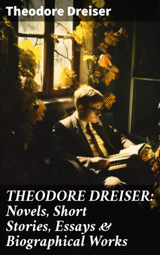 Theodore Dreiser: THEODORE DREISER: Novels, Short Stories, Essays & Biographical Works
