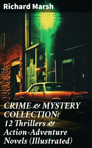 Richard Marsh: CRIME & MYSTERY COLLECTION: 12 Thrillers & Action-Adventure Novels (Illustrated)