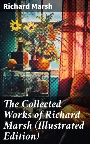 Richard Marsh: The Collected Works of Richard Marsh (Illustrated Edition)