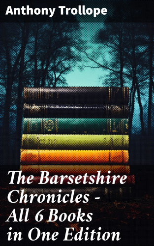 Anthony Trollope: The Barsetshire Chronicles - All 6 Books in One Edition