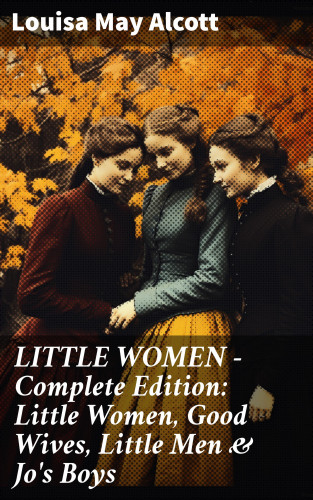 Louisa May Alcott: LITTLE WOMEN - Complete Edition: Little Women, Good Wives, Little Men & Jo's Boys