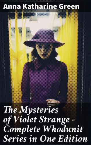 Anna Katharine Green: The Mysteries of Violet Strange - Complete Whodunit Series in One Edition