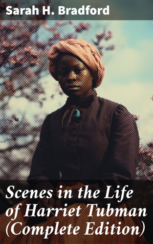 Sarah H. Bradford: Scenes in the Life of Harriet Tubman (Complete Edition)