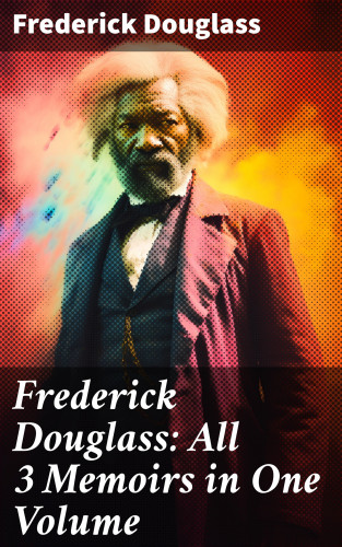 Frederick Douglass: Frederick Douglass: All 3 Memoirs in One Volume