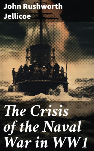 John Rushworth Jellicoe: The Crisis of the Naval War in WW1