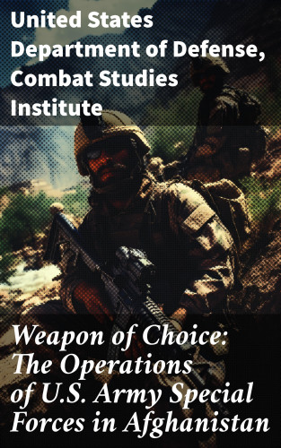 United States Department of Defense, Combat Studies Institute: Weapon of Choice: The Operations of U.S. Army Special Forces in Afghanistan