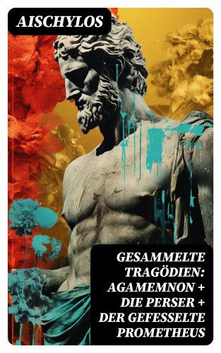 Aischylos: Gesammelte Tragödien: Agamemnon + Die Perser + Der gefesselte Prometheus