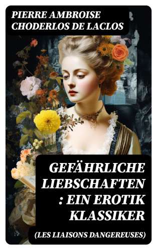 Pierre Ambroise Choderlos de Laclos: Gefährliche Liebschaften (Les Liaisons dangereuses): Ein Erotik Klassiker