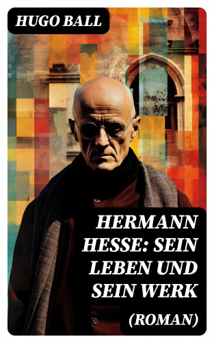 Hugo Ball: Hermann Hesse: Sein Leben und sein Werk (Roman)