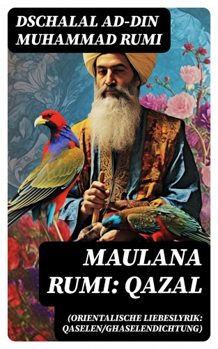 Dschalal ad-Din Muhammad Rumi: Maulana Rumi: Qazal (Orientalische Liebeslyrik: Qaselen/Ghaselendichtung)