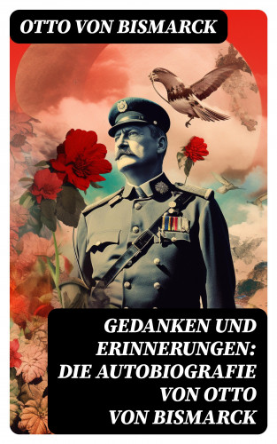 Otto von Bismarck: Gedanken und Erinnerungen: Die Autobiografie von Otto von Bismarck